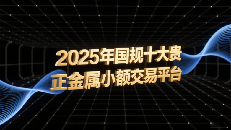 2025年国内正规十大贵金属小额交易平台推荐