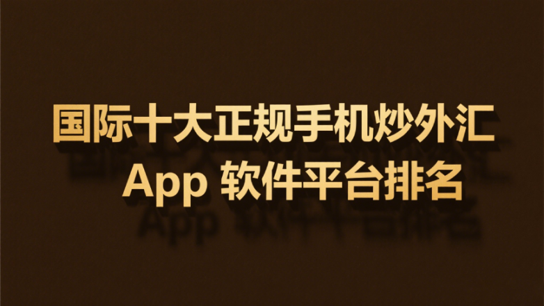 国际十大正规手机炒外汇App软件平台排名（2025榜单精选）