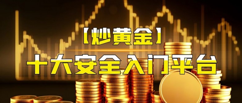 炒黄金在哪个平台买最好？国内十大靠谱平台可安全入门！