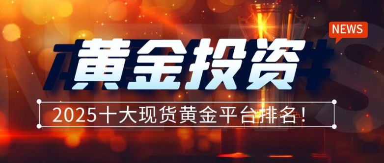 黄金投资平台排名/2025十大现货黄金平台排名！