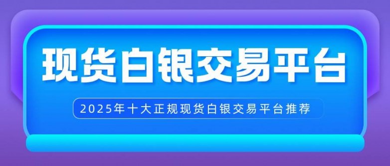 国内现货白银交易平台有哪些？2025十大正规平台名单推荐