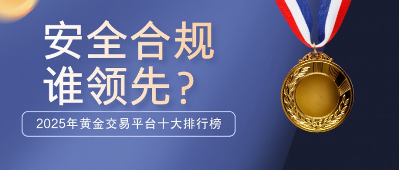 2025年黄金交易平台十大排行榜：安全合规谁领先？