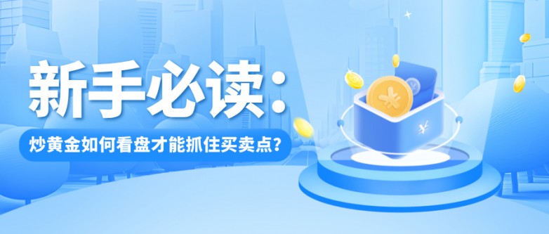 新手必读：炒黄金如何看盘才能抓住买卖点？