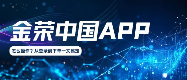 金荣中国APP怎么操作？从登录到下单一文搞定