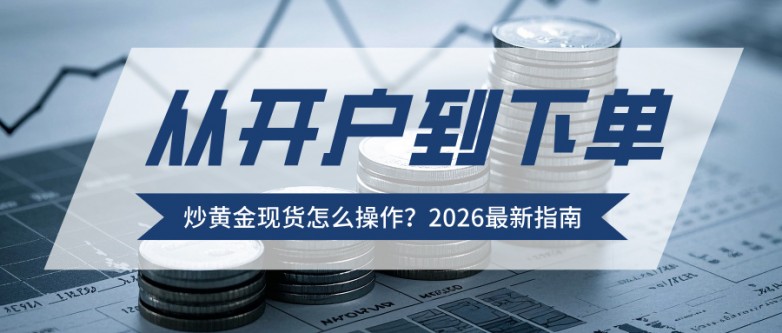 5从开户到下单：炒黄金现货怎么操作？2026最新指南.jpg