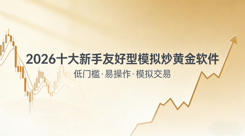 模拟炒黄金app哪个好用？2026十大新手友好型模拟炒黄金软件排行榜