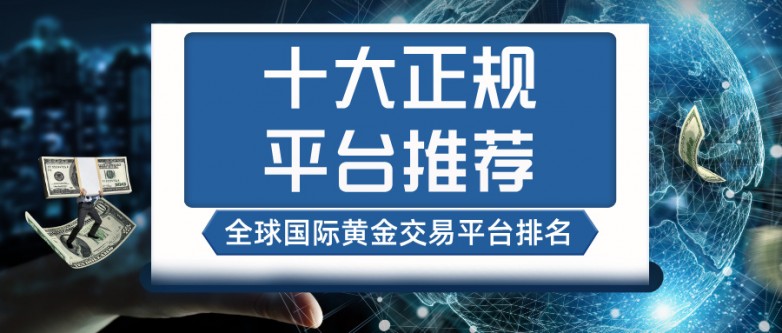 全球国际黄金交易平台排名，十大正规平台推荐