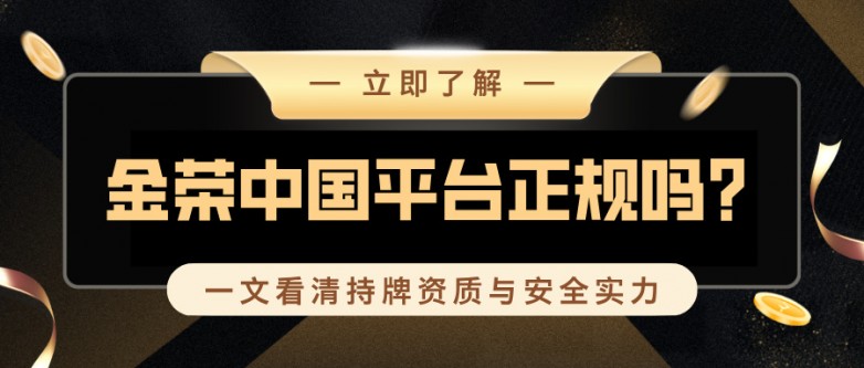 金荣中国平台正规吗？一文看清持牌资质与安全实力.jpg