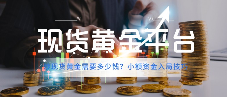 5炒现货黄金需要多少钱？小额资金入局技巧.jpg