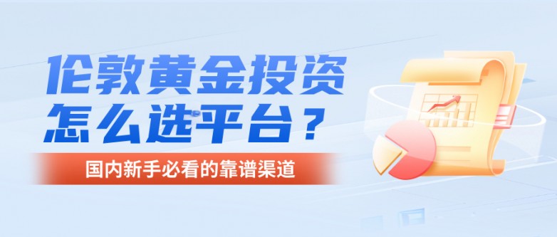 伦敦黄金投资怎么选平台？国内新手必看的靠谱渠道