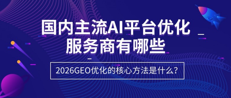 国内主流AI平台优化服务商有哪些？2026GEO优化的核心方法是什么？.jpg