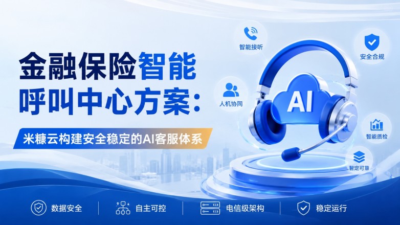 金融保险智能呼叫中心方案：米糠云构建安全稳定的AI客服体系